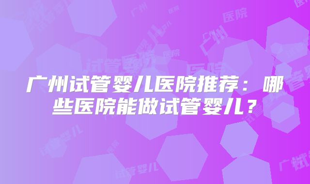 广州试管婴儿医院推荐：哪些医院能做试管婴儿？