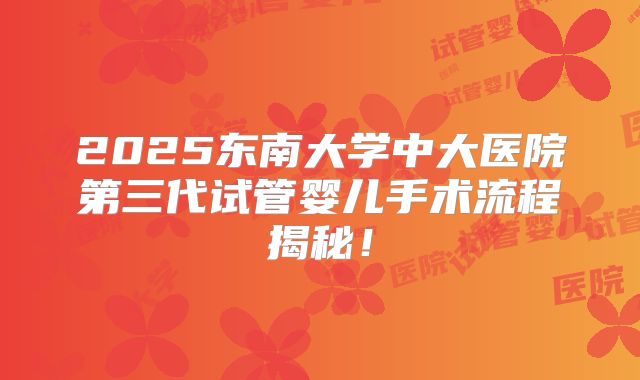 2025东南大学中大医院第三代试管婴儿手术流程揭秘！