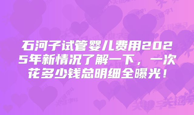石河子试管婴儿费用2025年新情况了解一下，一次花多少钱总明细全曝光！