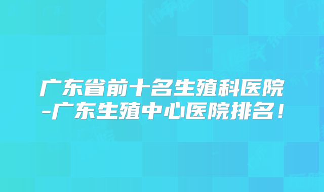 广东省前十名生殖科医院-广东生殖中心医院排名！