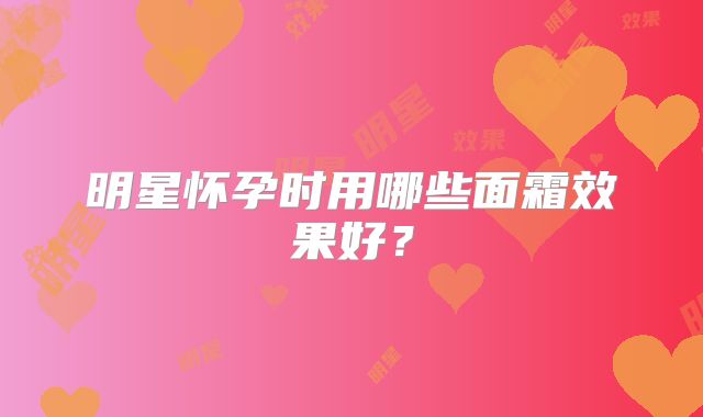 明星怀孕时用哪些面霜效果好？