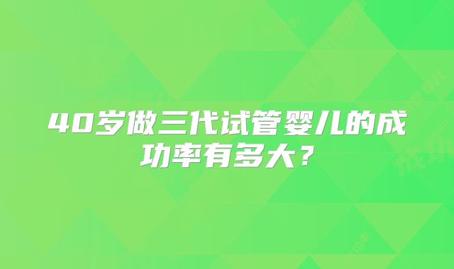 40岁做三代试管婴儿的成功率有多大?