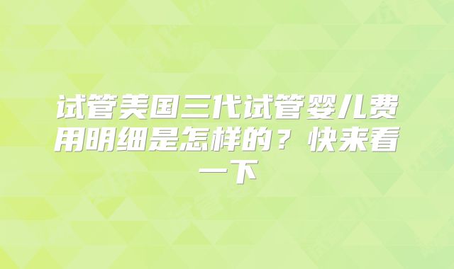 试管美国三代试管婴儿费用明细是怎样的？快来看一下