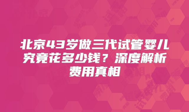 北京43岁做三代试管婴儿究竟花多少钱？深度解析费用真相