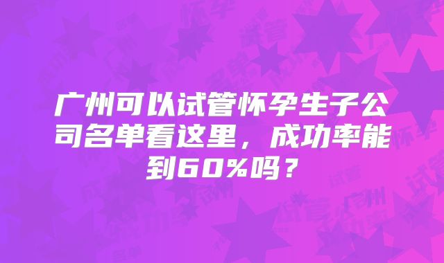 广州可以试管怀孕生子公司名单看这里，成功率能到60%吗？