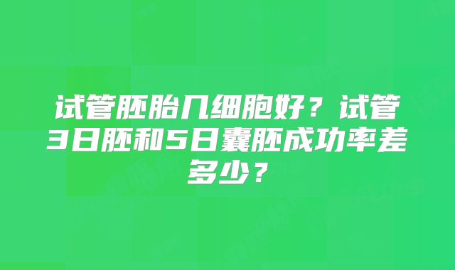 试管胚胎几细胞好？试管3日胚和5日囊胚成功率差多少？