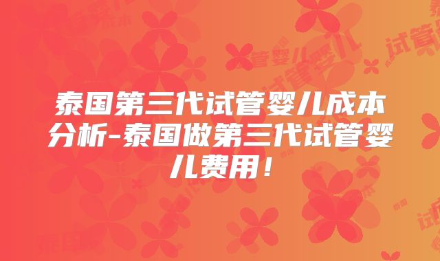 泰国第三代试管婴儿成本分析-泰国做第三代试管婴儿费用!
