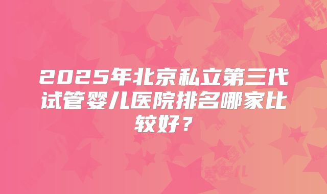 2025年北京私立第三代试管婴儿医院排名哪家比较好?