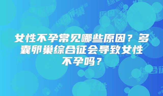女性不孕常见哪些原因？多囊卵巢综合征会导致女性不孕吗？