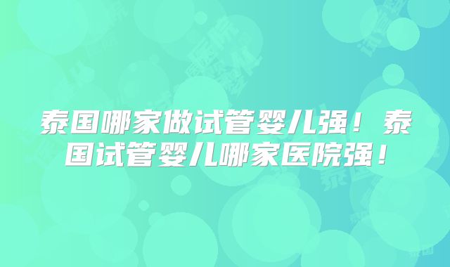 泰国哪家做试管婴儿强！泰国试管婴儿哪家医院强！