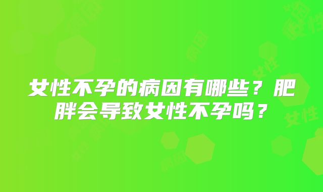 女性不孕的病因有哪些？肥胖会导致女性不孕吗？