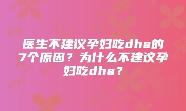 医生不建议孕妇吃dha的7个原因？为什么不建议孕妇吃dha？