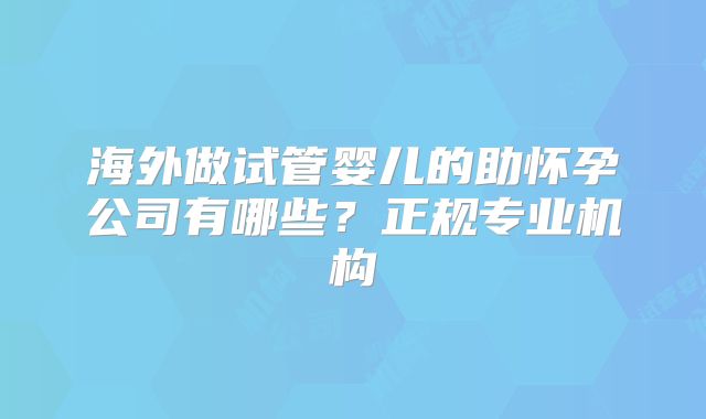 海外做试管婴儿的助怀孕公司有哪些?正规专业机构