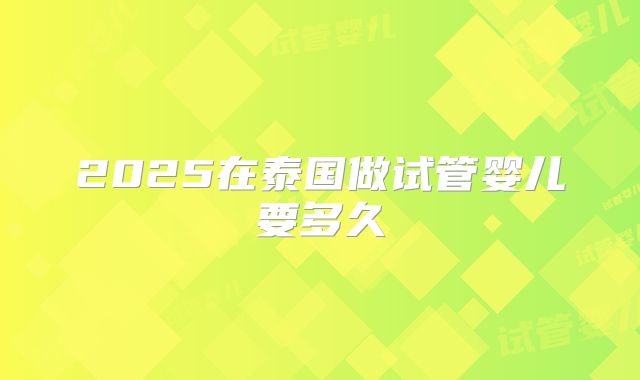 2025在泰国做试管婴儿要多久