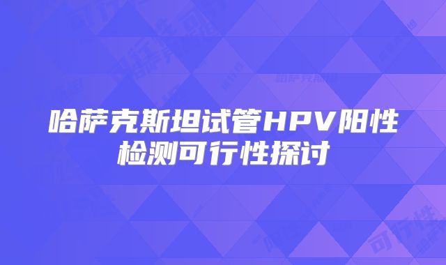 哈萨克斯坦试管HPV阳性检测可行性探讨
