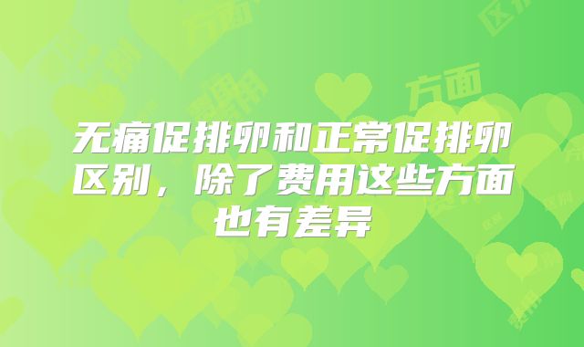 无痛促排卵和正常促排卵区别,除了费用这些方面也有差异