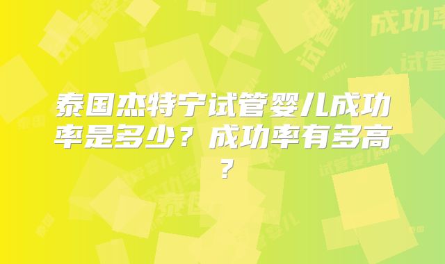 泰国杰特宁试管婴儿成功率是多少？成功率有多高？