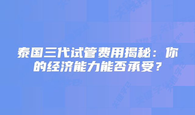 泰国三代试管费用揭秘:你的经济能力能否承受?