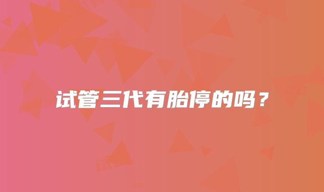 试管三代有胎停的吗？