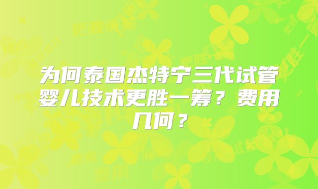 为何泰国杰特宁三代试管婴儿技术更胜一筹？费用几何？