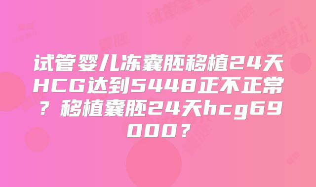 试管婴儿冻囊胚移植24天HCG达到5448正不正常？移植囊胚24天hcg69000？