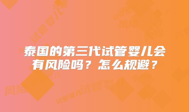 泰国的第三代试管婴儿会有风险吗?怎么规避?