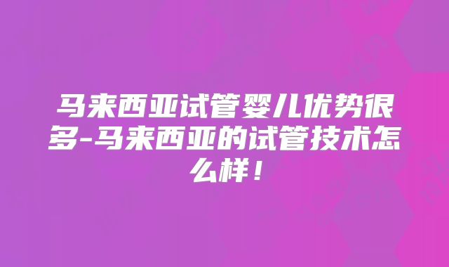 马来西亚试管婴儿优势很多-马来西亚的试管技术怎么样!