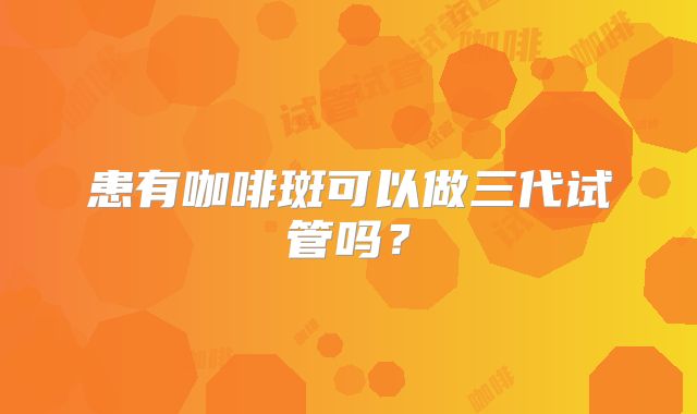患有咖啡斑可以做三代试管吗?