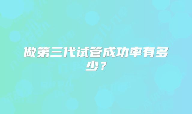 做第三代试管成功率有多少？
