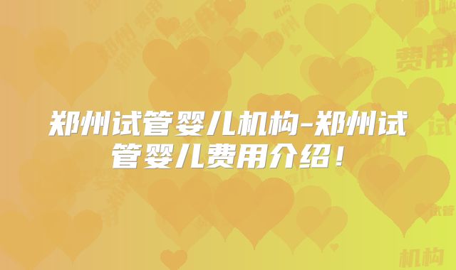 郑州试管婴儿机构-郑州试管婴儿费用介绍！