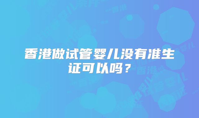 香港做试管婴儿没有准生证可以吗?