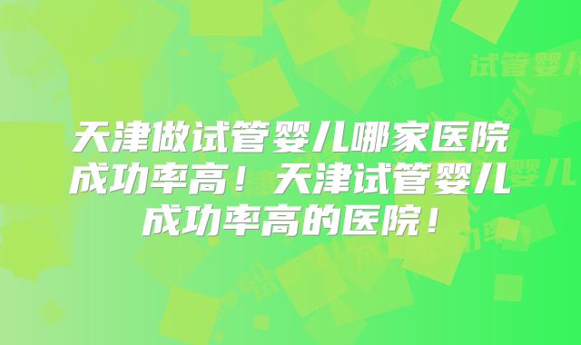 天津做试管婴儿哪家医院成功率高！天津试管婴儿成功率高的医院！