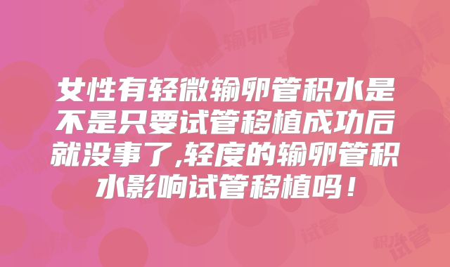 女性有轻微输卵管积水是不是只要试管移植成功后就没事了,轻度的输卵管积水影响试管移植吗!