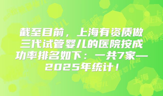 截至目前,上海有资质做三代试管婴儿的医院按成功率排名如下:一共7家—2025年统计!