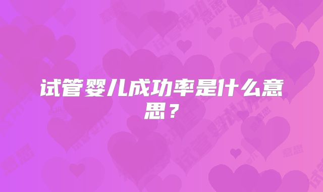 试管婴儿成功率是什么意思?