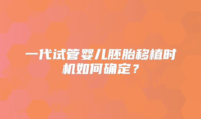 一代试管婴儿胚胎移植时机如何确定?