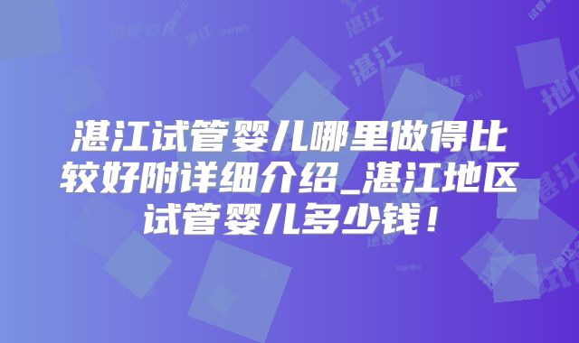 湛江试管婴儿哪里做得比较好附详细介绍_湛江地区试管婴儿多少钱!