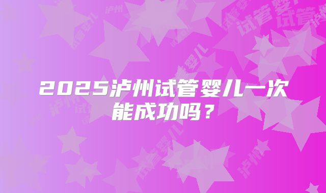 2025泸州试管婴儿一次能成功吗？