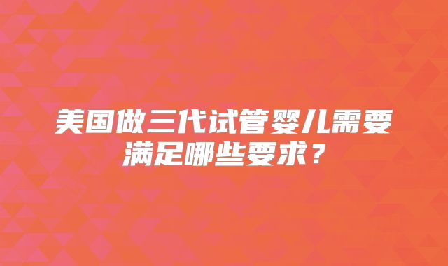 美国做三代试管婴儿需要满足哪些要求?