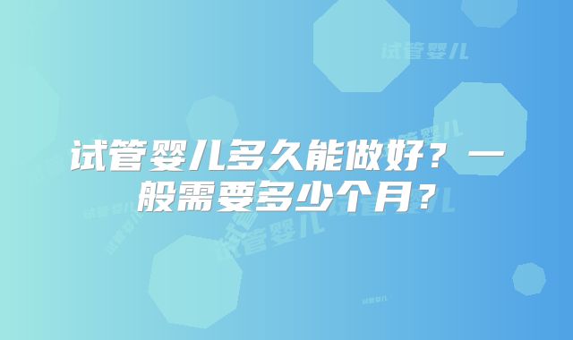 试管婴儿多久能做好？一般需要多少个月？