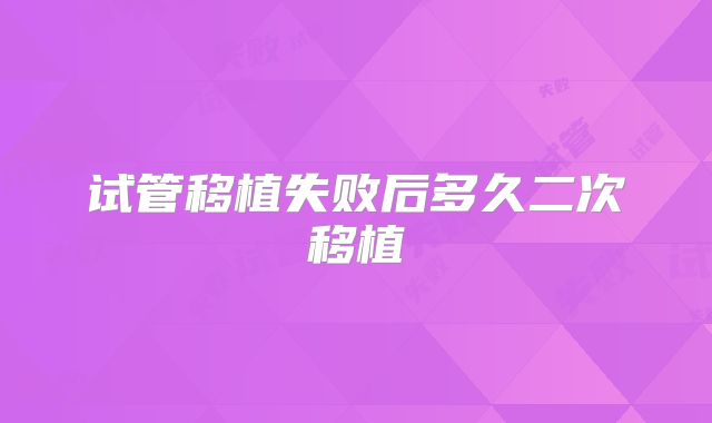 试管移植失败后多久二次移植
