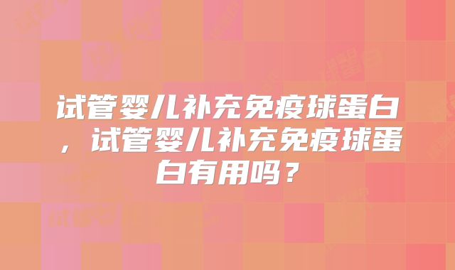试管婴儿补充免疫球蛋白,试管婴儿补充免疫球蛋白有用吗?