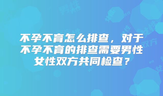 不孕不育怎么排查，对于不孕不育的排查需要男性女性双方共同检查？