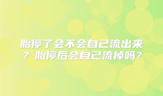 胎停了会不会自己流出来？胎停后会自己流掉吗？
