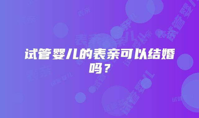 试管婴儿的表亲可以结婚吗?