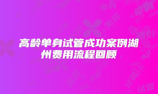 高龄单身试管成功案例湖州费用流程回顾