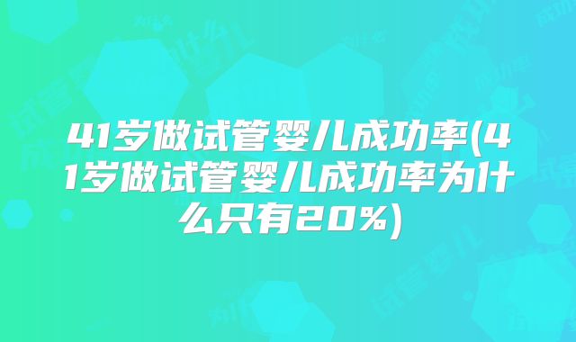 41岁做试管婴儿成功率(41岁做试管婴儿成功率为什么只有20%)