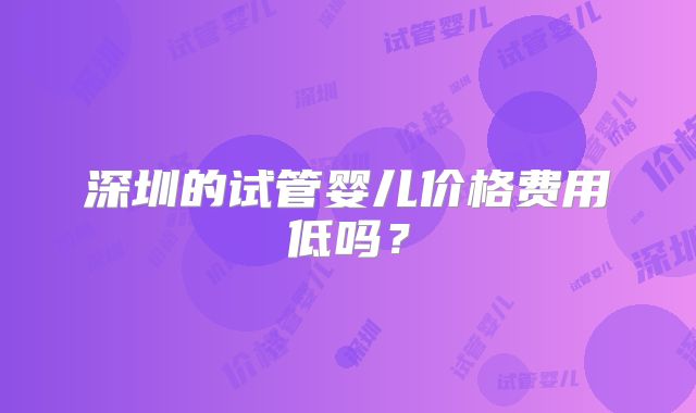 深圳的试管婴儿价格费用低吗？