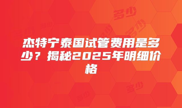 杰特宁泰国试管费用是多少？揭秘2025年明细价格