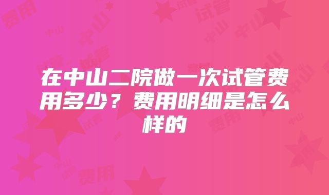 在中山二院做一次试管费用多少？费用明细是怎么样的